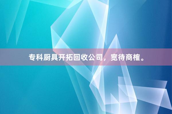 专科厨具开拓回收公司，宽待商榷。